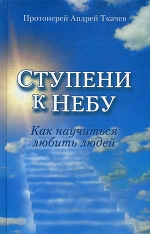 Вышла новая книга протоиерея Андрея Ткачева «Ступени к небу. Как научиться любить людей»