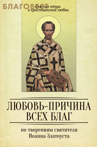 Любовь - причина всех благ. По творениям Иоанна Златоуста
