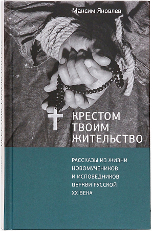 Крестом Твоим жительство: Рассказы из жизни новомучеников и исповедников Церкви Русской ХХ века 