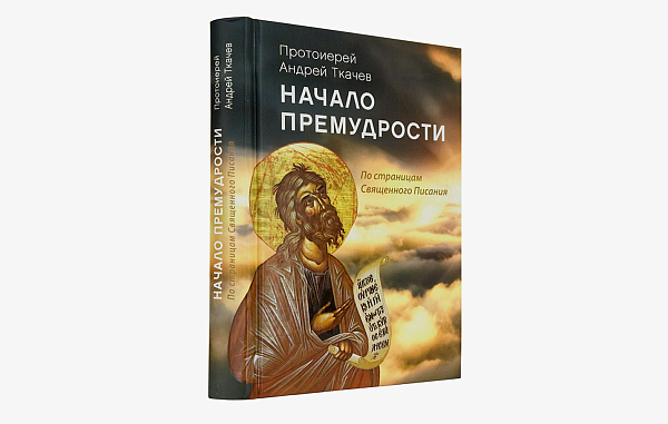 Вышла книга протоиерея Андрея Ткачева «Начало премудрости: По страницам Священного Писания»